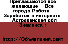 Приглашаются все желающие! - Все города Работа » Заработок в интернете   . Астраханская обл.,Знаменск г.